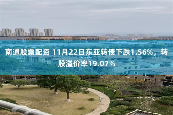南通股票配资 11月22日东亚转债下跌1.56%，转股溢价率19.07%