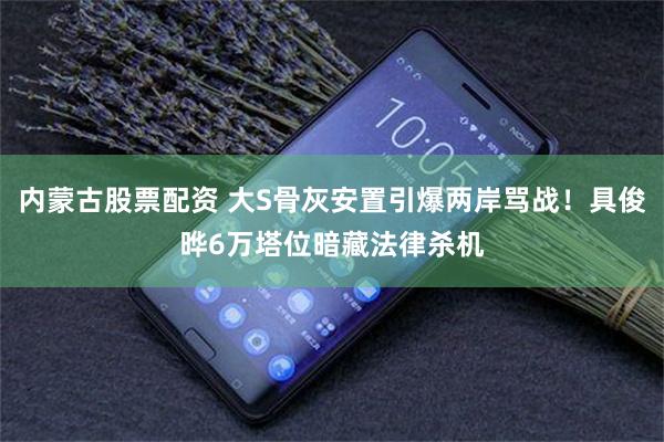 内蒙古股票配资 大S骨灰安置引爆两岸骂战！具俊晔6万塔位暗藏法律杀机