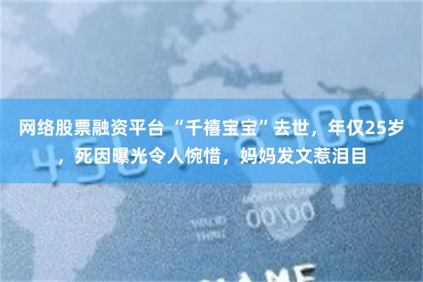 网络股票融资平台 “千禧宝宝”去世，年仅25岁，死因曝光令人惋惜，妈妈发文惹泪目