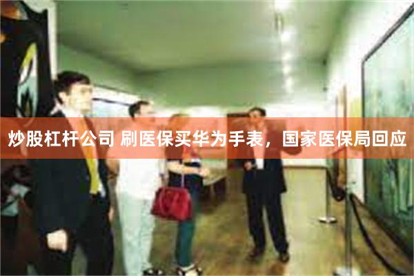 炒股杠杆公司 刷医保买华为手表，国家医保局回应