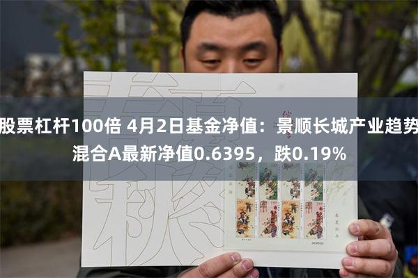 股票杠杆100倍 4月2日基金净值：景顺长城产业趋势混合A最新净值0.6395，跌0.19%