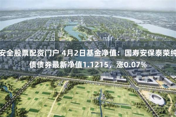 安全股票配资门户 4月2日基金净值：国寿安保泰荣纯债债券最新净值1.1215，涨0.07%