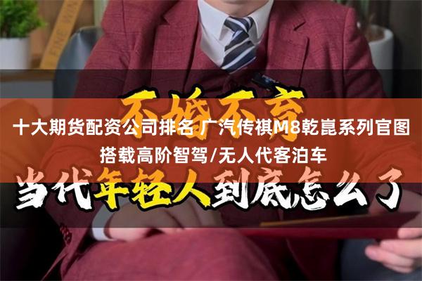十大期货配资公司排名 广汽传祺M8乾崑系列官图 搭载高阶智驾/无人代客泊车