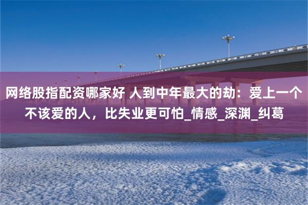 网络股指配资哪家好 人到中年最大的劫：爱上一个不该爱的人，比失业更可怕_情感_深渊_纠葛