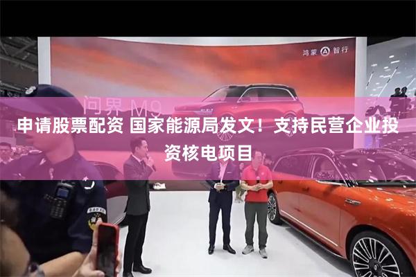 申请股票配资 国家能源局发文！支持民营企业投资核电项目
