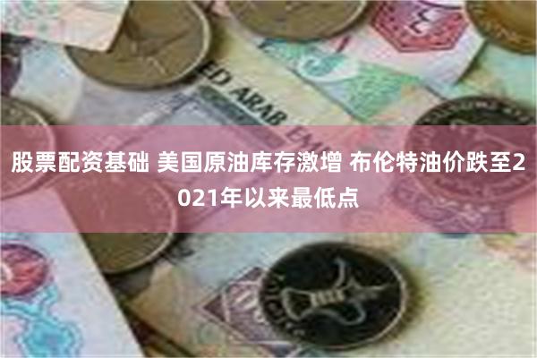 股票配资基础 美国原油库存激增 布伦特油价跌至2021年以来最低点