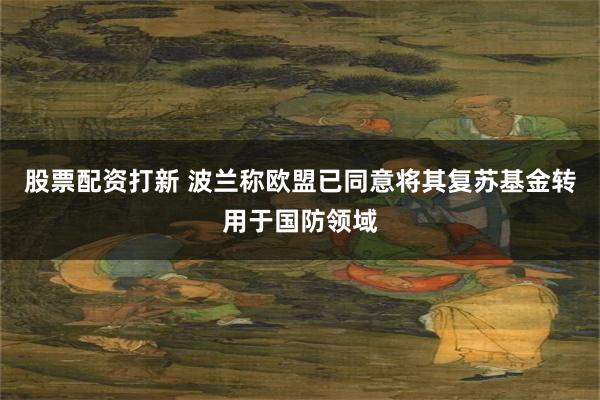 股票配资打新 波兰称欧盟已同意将其复苏基金转用于国防领域