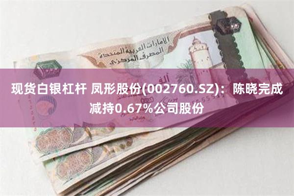 现货白银杠杆 凤形股份(002760.SZ)：陈晓完成减持0.67%公司股份