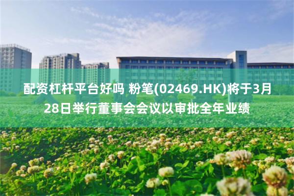 配资杠杆平台好吗 粉笔(02469.HK)将于3月28日举行董事会会议以审批全年业绩