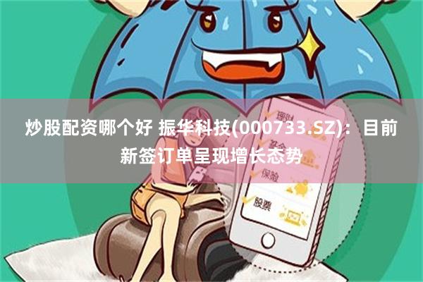 炒股配资哪个好 振华科技(000733.SZ)：目前新签订单呈现增长态势