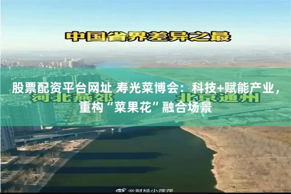 股票配资平台网址 寿光菜博会：科技+赋能产业，重构“菜果花”融合场景