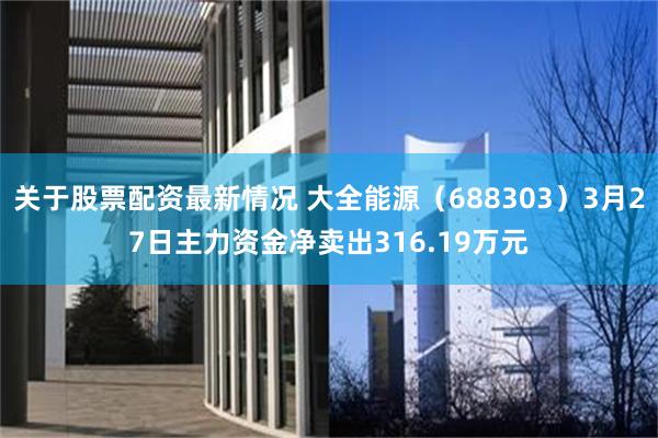 关于股票配资最新情况 大全能源（688303）3月27日主力资金净卖出316.19万元