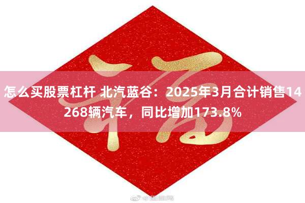 怎么买股票杠杆 北汽蓝谷：2025年3月合计销售14268辆汽车，同比增加173.8%