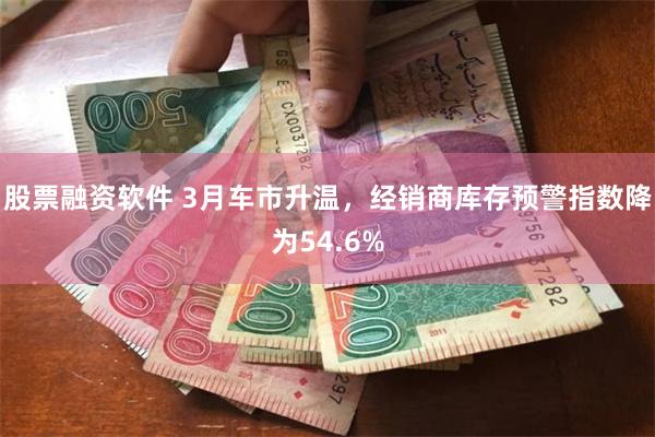 股票融资软件 3月车市升温，经销商库存预警指数降为54.6%