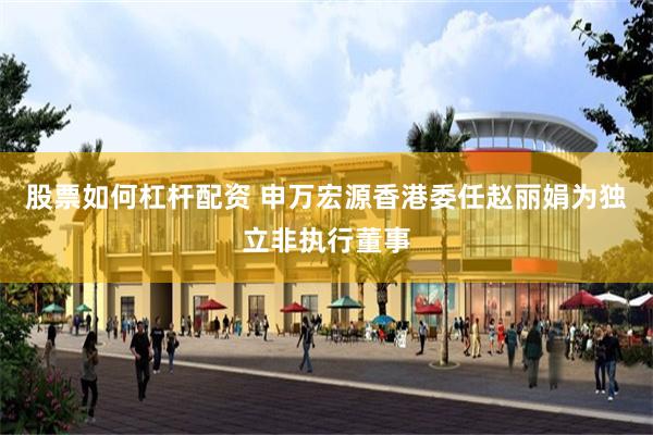 股票如何杠杆配资 申万宏源香港委任赵丽娟为独立非执行董事
