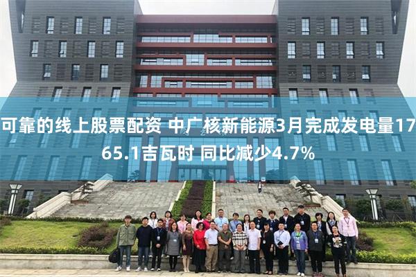 可靠的线上股票配资 中广核新能源3月完成发电量1765.1吉瓦时 同比减少4.7%