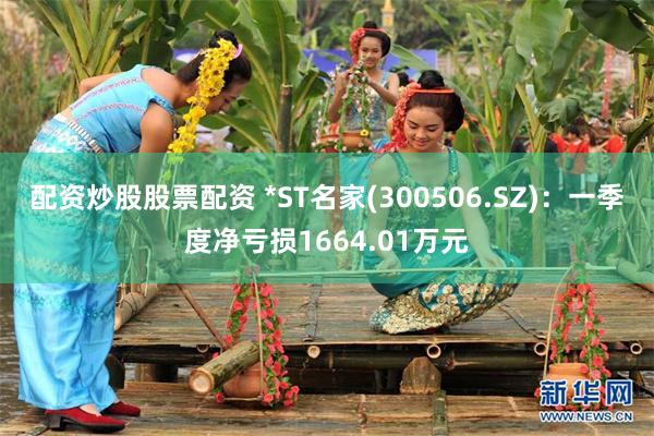 配资炒股股票配资 *ST名家(300506.SZ)：一季度净亏损1664.01万元