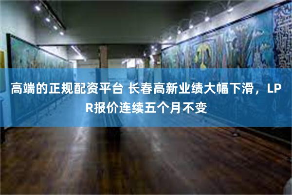 高端的正规配资平台 长春高新业绩大幅下滑，LPR报价连续五个月不变