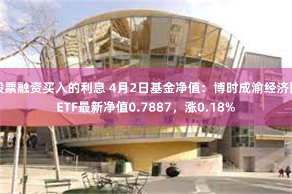 股票融资买入的利息 4月2日基金净值：博时成渝经济圈ETF最新净值0.7887，涨0.18%
