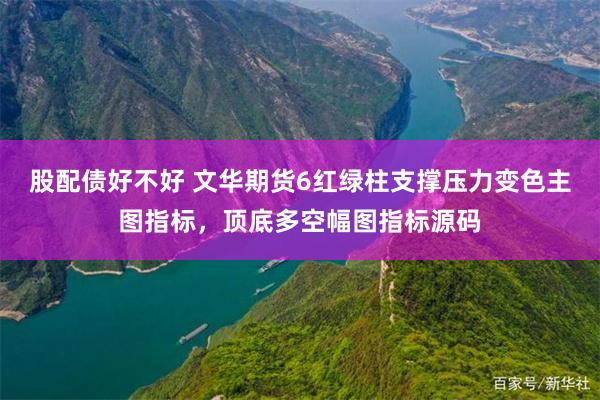 股配债好不好 文华期货6红绿柱支撑压力变色主图指标，顶底多空幅图指标源码