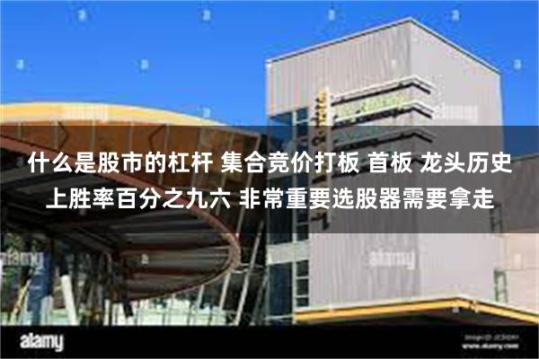 什么是股市的杠杆 集合竞价打板 首板 龙头历史上胜率百分之九六 非常重要选股器需要拿走