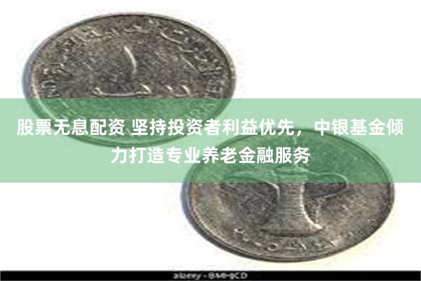 股票无息配资 坚持投资者利益优先，中银基金倾力打造专业养老金融服务