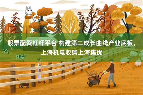 股票配资杠杆平台 构建第二成长曲线产业底板，上海机电收购上海集优