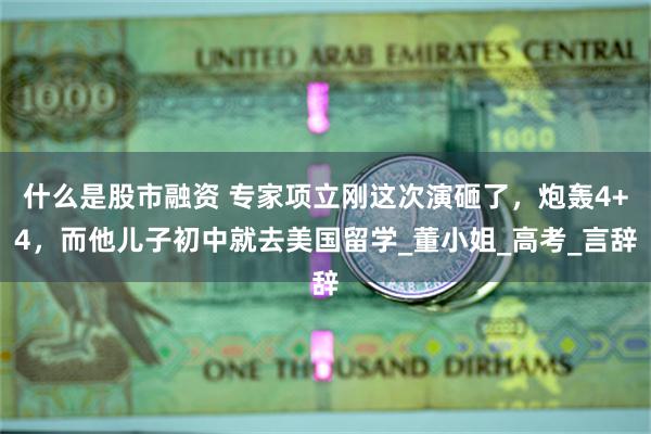 什么是股市融资 专家项立刚这次演砸了，炮轰4+4，而他儿子初中就去美国留学_董小姐_高考_言辞