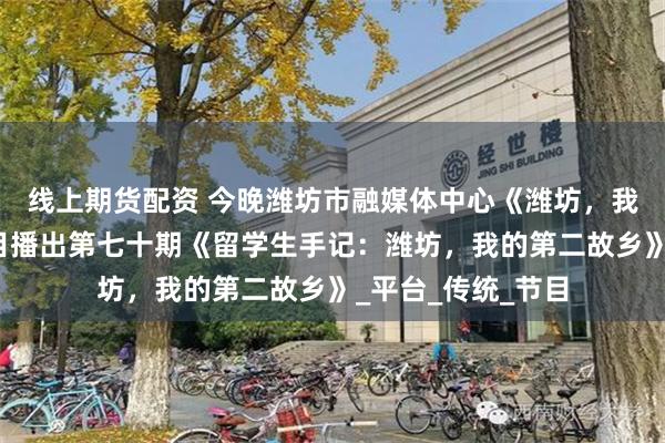 线上期货配资 今晚潍坊市融媒体中心《潍坊，我的诗与远方》栏目播出第七十期《留学生手记：潍坊，我的第二故乡》_平台_传统_节目