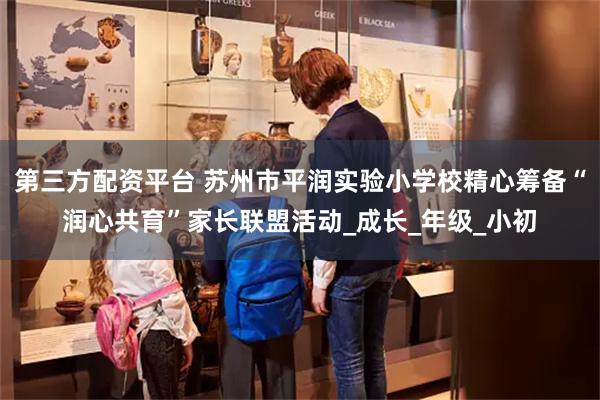 第三方配资平台 苏州市平润实验小学校精心筹备“润心共育”家长联盟活动_成长_年级_小初