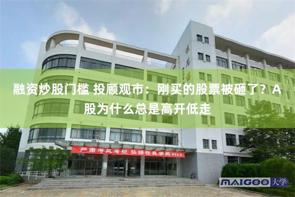 融资炒股门槛 投顾观市：刚买的股票被砸了？A股为什么总是高开低走