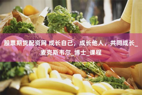 股票期货配资网 成长自己，成长他人，共同成长_麦克斯韦尔_博士_课程