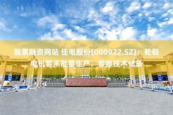 股票融资网站 佳电股份(000922.SZ)：轮毂电机暂未批量生产，暂做技术储备
