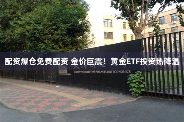 配资爆仓免费配资 金价巨震！黄金ETF投资热降温