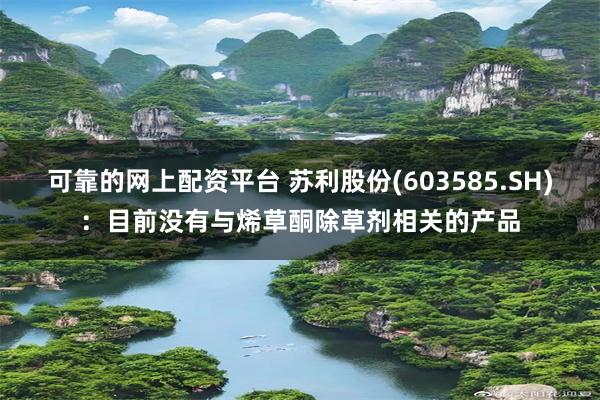 可靠的网上配资平台 苏利股份(603585.SH)：目前没有与烯草酮除草剂相关的产品