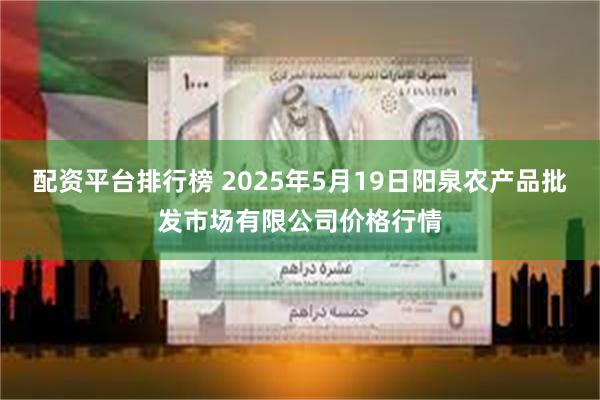 配资平台排行榜 2025年5月19日阳泉农产品批发市场有限公司价格行情