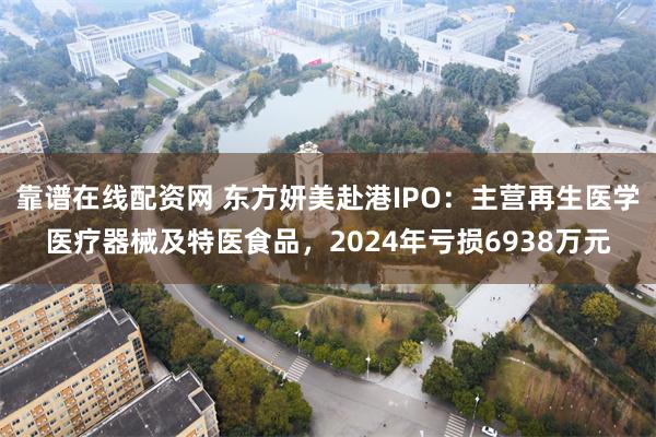 靠谱在线配资网 东方妍美赴港IPO：主营再生医学医疗器械及特医食品，2024年亏损6938万元