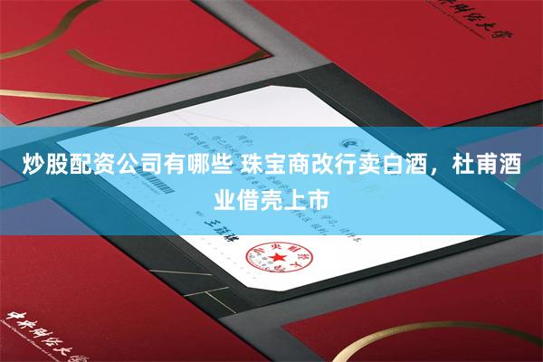 炒股配资公司有哪些 珠宝商改行卖白酒，杜甫酒业借壳上市