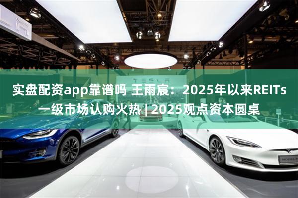 实盘配资app靠谱吗 王雨宸：2025年以来REITs一级市场认购火热 | 2025观点资本圆桌