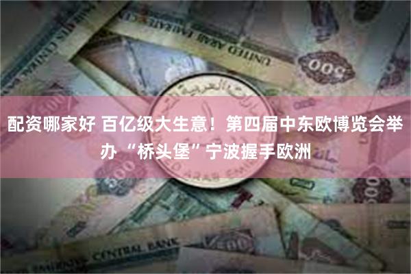 配资哪家好 百亿级大生意！第四届中东欧博览会举办 “桥头堡”宁波握手欧洲