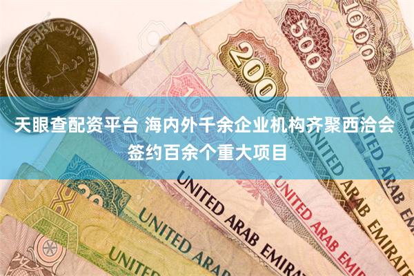 天眼查配资平台 海内外千余企业机构齐聚西洽会 签约百余个重大项目