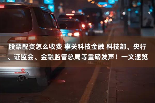 股票配资怎么收费 事关科技金融 科技部、央行、证监会、金融监管总局等重磅发声！一文速览