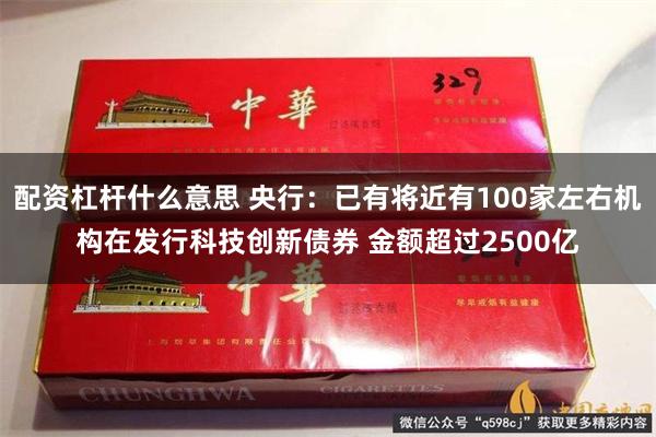 配资杠杆什么意思 央行：已有将近有100家左右机构在发行科技创新债券 金额超过2500亿