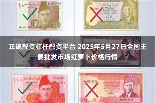 正规配资杠杆配资平台 2025年5月27日全国主要批发市场红萝卜价格行情