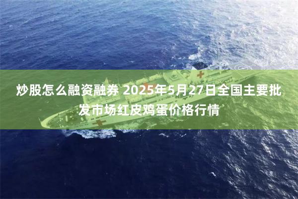 炒股怎么融资融券 2025年5月27日全国主要批发市场红皮鸡蛋价格行情