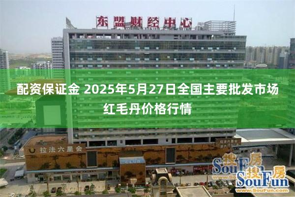 配资保证金 2025年5月27日全国主要批发市场红毛丹价格行情