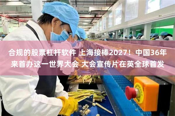 合规的股票杠杆软件 上海接棒2027！中国36年来首办这一世界大会 大会宣传片在英全球首发