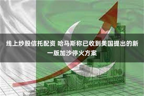 线上炒股信托配资 哈马斯称已收到美国提出的新一版加沙停火方案