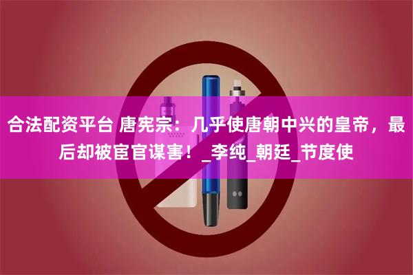 合法配资平台 唐宪宗：几乎使唐朝中兴的皇帝，最后却被宦官谋害！_李纯_朝廷_节度使