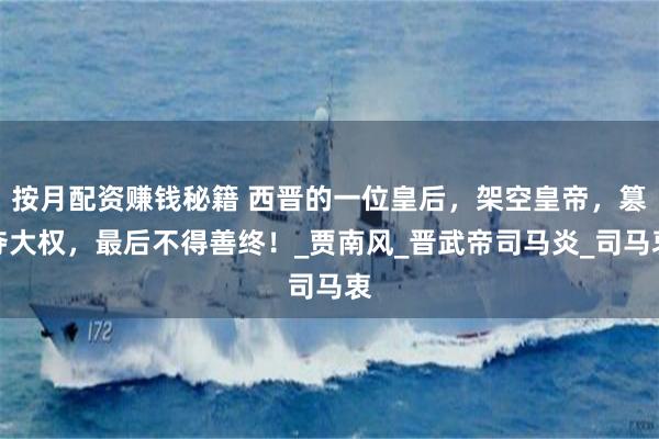 按月配资赚钱秘籍 西晋的一位皇后，架空皇帝，篡夺大权，最后不得善终！_贾南风_晋武帝司马炎_司马衷